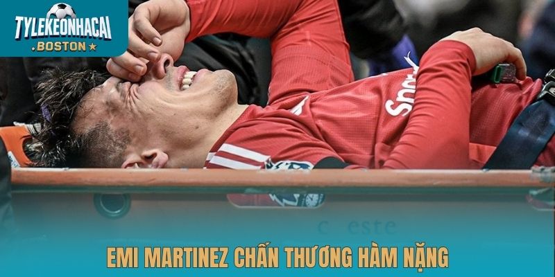 Emi Martinez chấn thương hàm nặng