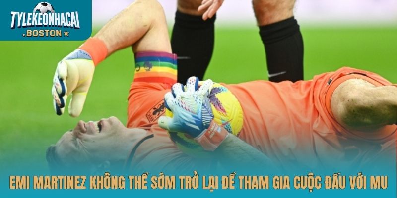 Emi Martinez không thể sớm trở lại để tham gia cuộc đấu với MU