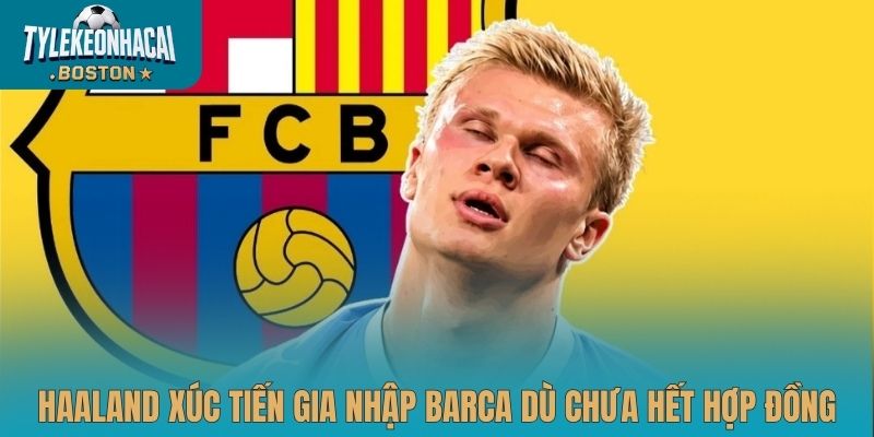 Haaland xúc tiến gia nhập Barca dù chưa hết hợp đồng