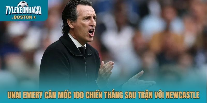 Unai Emery cán mốc 100 chiến thắng sau trận với Newcastle